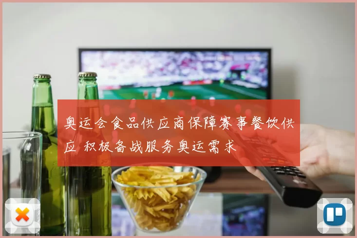 奥运会食品供应商保障赛事餐饮供应 积极备战服务奥运需求