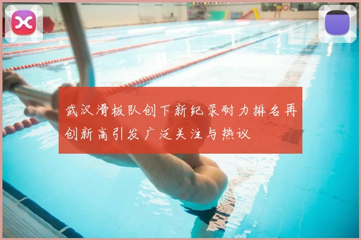 武汉滑板队创下新纪录耐力排名再创新高引发广泛关注与热议