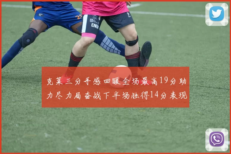 克莱三分手感回暖全场最高19分助力尽力局奋战下半场独得14分表现抢眼
