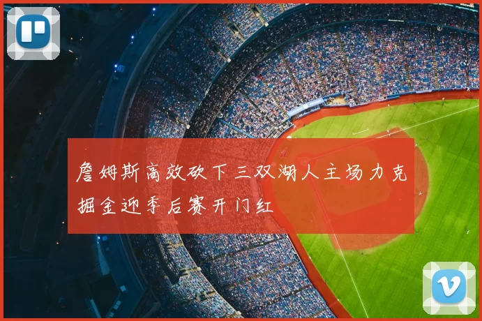 詹姆斯高效砍下三双湖人主场力克掘金迎季后赛开门红