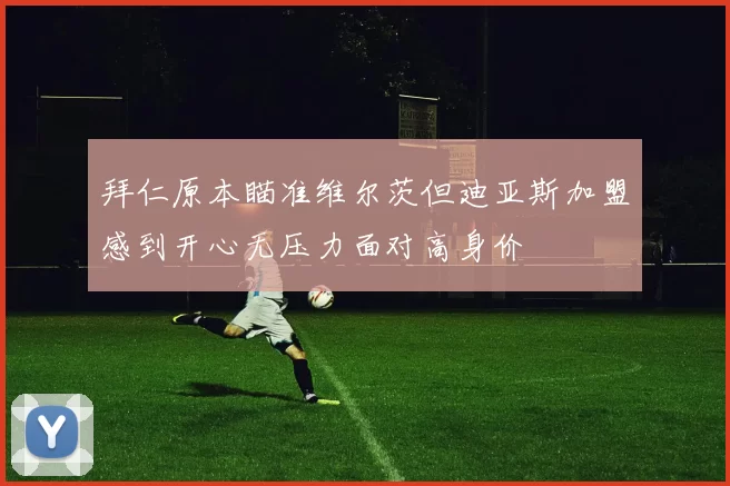 拜仁原本瞄准维尔茨但迪亚斯加盟感到开心无压力面对高身价