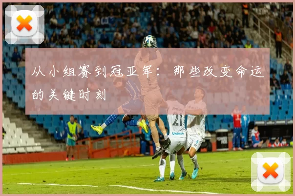 从小组赛到冠亚军:那些改变命运的关键时刻