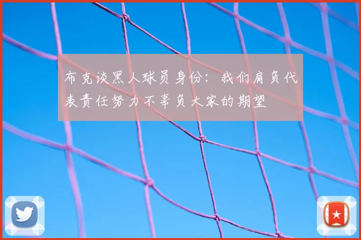 布克谈黑人球员身份：我们肩负代表责任努力不辜负大家的期望