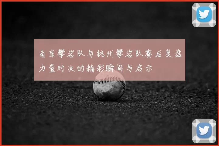 南京攀岩队与杭州攀岩队赛后复盘力量对决的精彩瞬间与启示