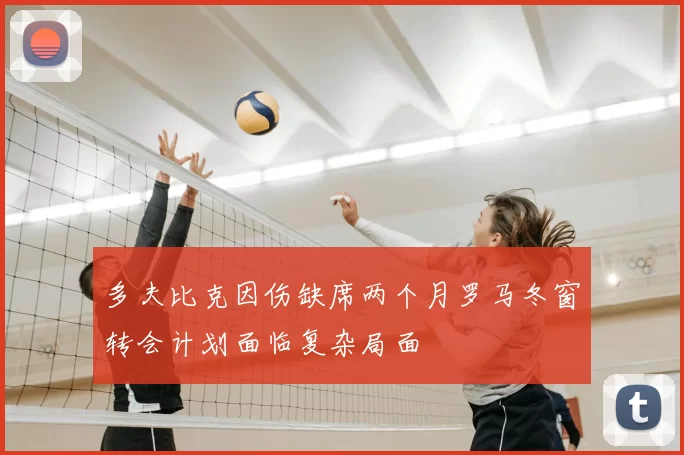 多夫比克因伤缺席两个月罗马冬窗转会计划面临复杂局面