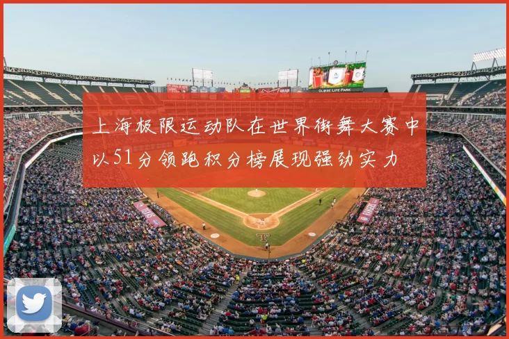 上海极限运动队在世界街舞大赛中以51分领跑积分榜展现强劲实力