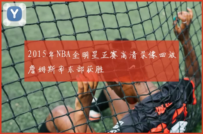 2015年NBA全明星正赛高清录像回放詹姆斯率东部获胜