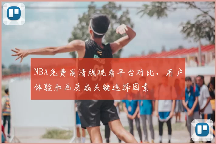 NBA免费高清线观看平台对比，用户体验和画质成关键选择因素