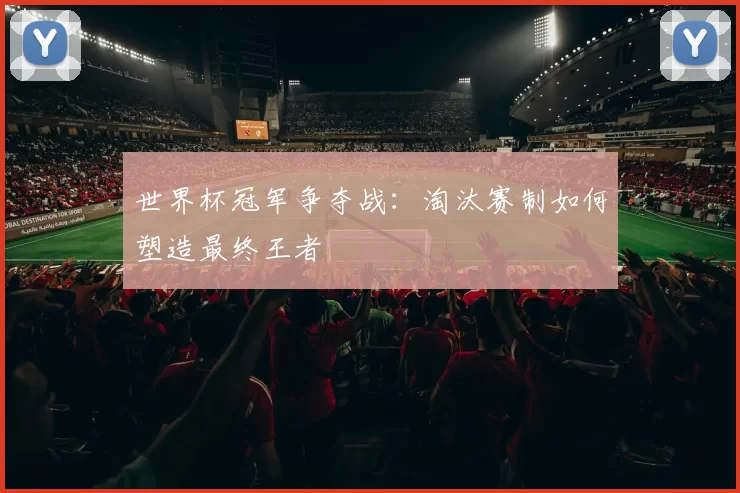 世界杯冠军争夺战：淘汰赛制如何塑造最终王者