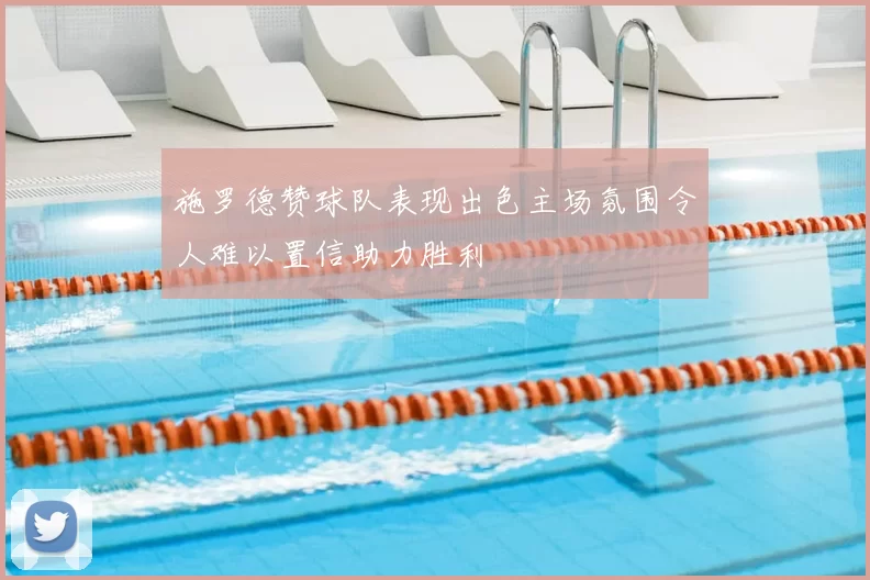 施罗德赞球队表现出色主场氛围令人难以置信助力胜利