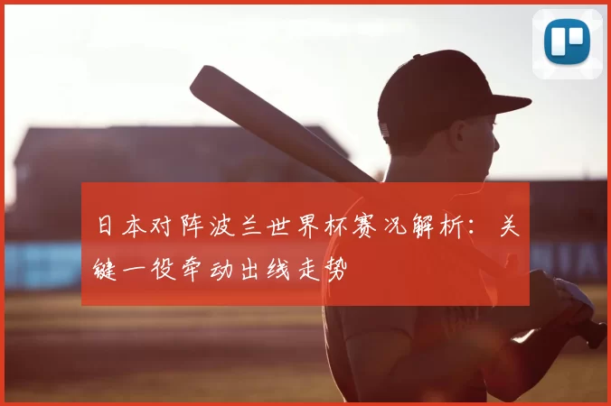 日本对阵波兰世界杯赛况解析：关键一役牵动出线走势