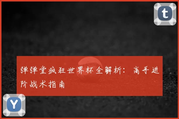 弹弹堂疯狂世界杯全解析：高手进阶战术指南