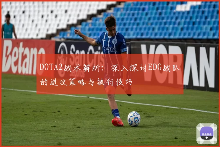DOTA2战术解析：深入探讨EDG战队的进攻策略与执行技巧