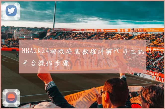 NBA2K24游戏安装教程详解PC与主机平台操作步骤