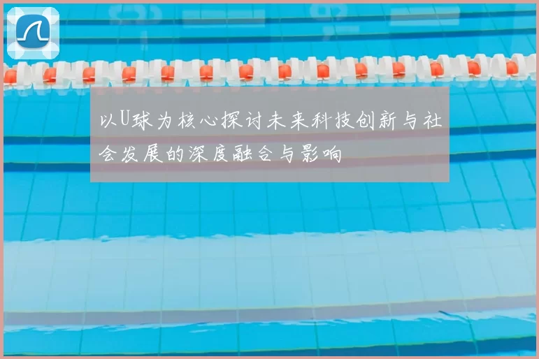 以U球为核心探讨未来科技创新与社会发展的深度融合与影响