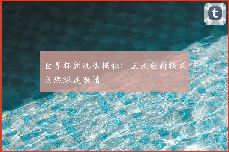 世界杯新玩法揭秘：五大创新模式点燃球迷激情