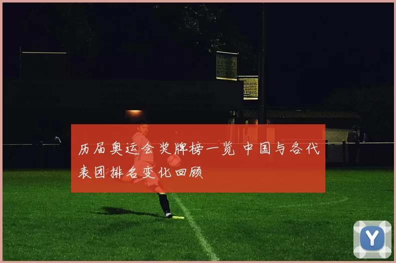 历届奥运会奖牌榜一览 中国与各代表团排名变化回顾