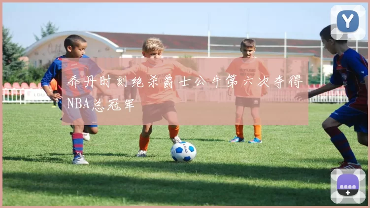乔丹时刻绝杀爵士公牛第六次夺得NBA总冠军