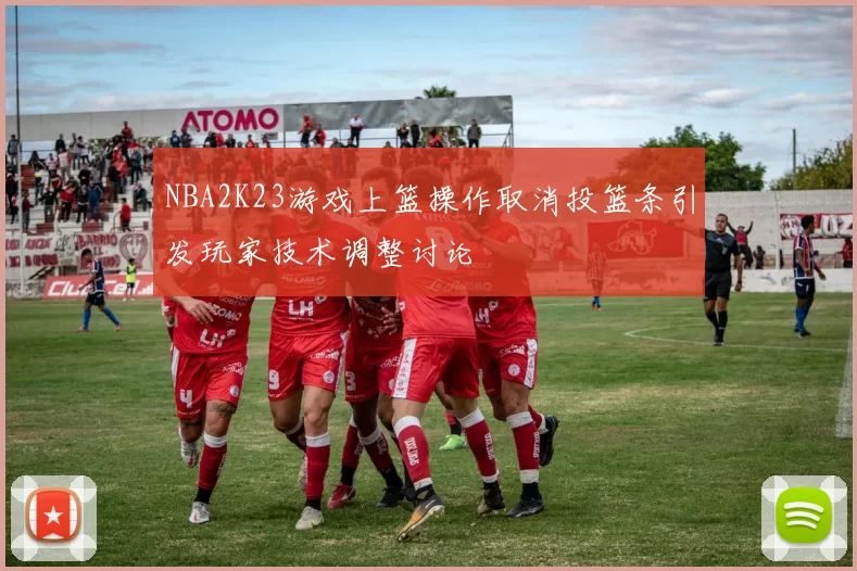 NBA2K23游戏上篮操作取消投篮条引发玩家技术调整讨论