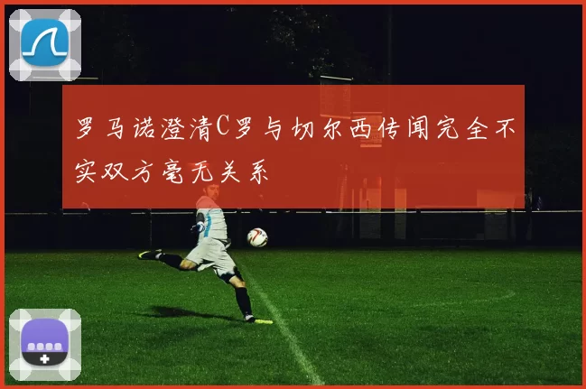 罗马诺澄清C罗与切尔西传闻完全不实双方毫无关系