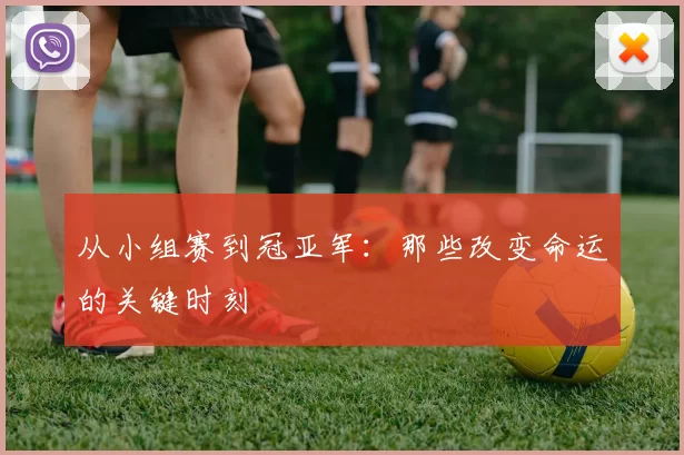 从小组赛到冠亚军：那些改变命运的关键时刻