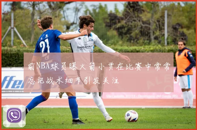 前NBA球员曝火箭小贾在比赛中常常忘记战术细节引发关注