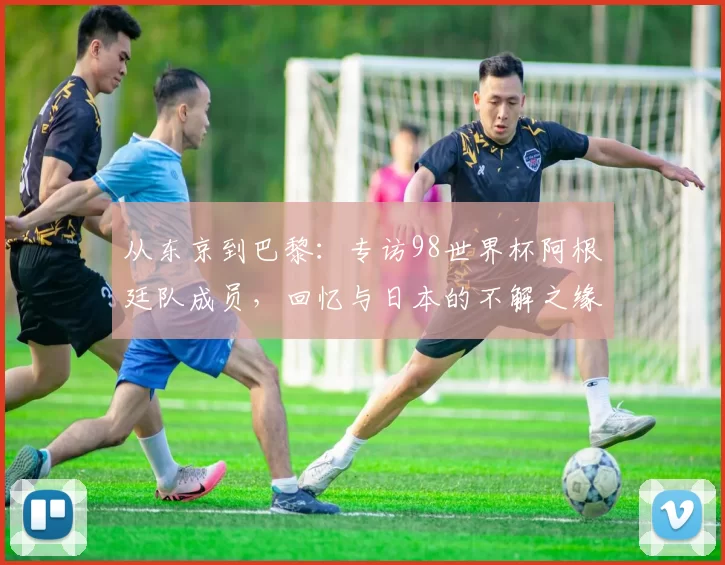 从东京到巴黎：专访98世界杯阿根廷队成员，回忆与日本的不解之缘