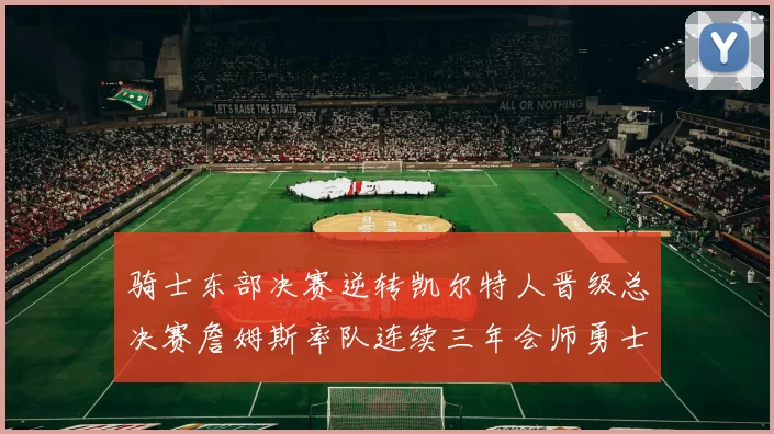 骑士东部决赛逆转凯尔特人晋级总决赛詹姆斯率队连续三年会师勇士