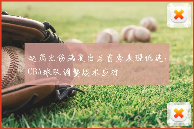 赵茂宏伤病复出后首秀表现低迷，CBA球队调整战术应对