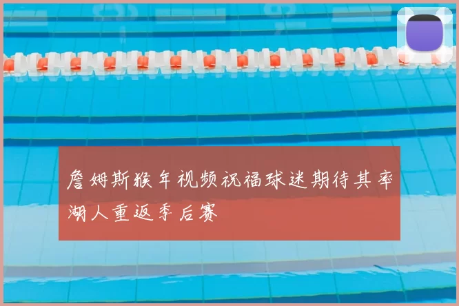 詹姆斯猴年视频祝福球迷期待其率湖人重返季后赛