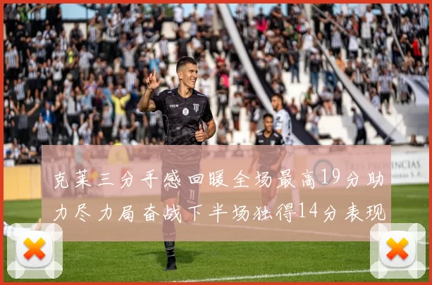 克莱三分手感回暖全场最高19分助力尽力局奋战下半场独得14分表现抢眼
