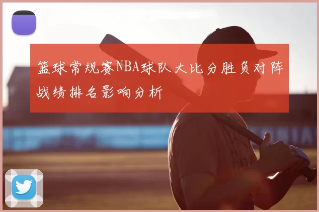 篮球常规赛NBA球队大比分胜负对阵战绩排名影响分析