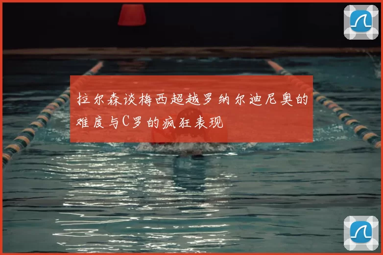 拉尔森谈梅西超越罗纳尔迪尼奥的难度与C罗的疯狂表现