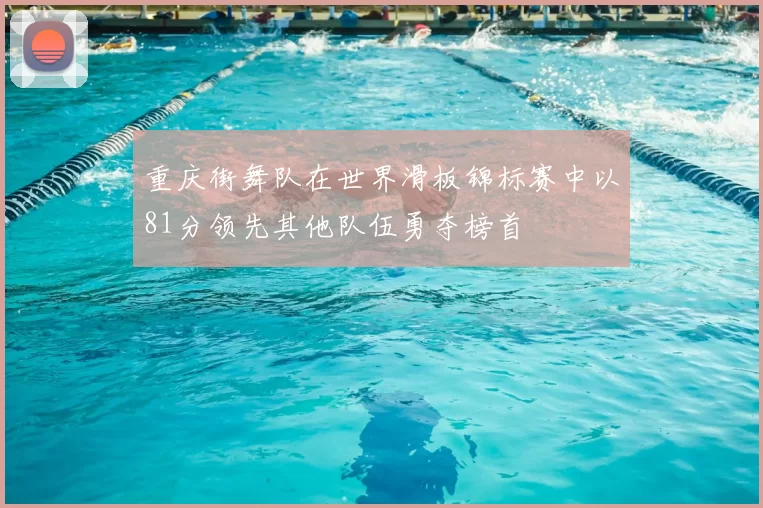 重庆街舞队在世界滑板锦标赛中以81分领先其他队伍勇夺榜首