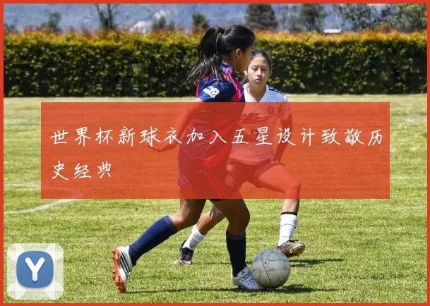 世界杯新球衣加入五星设计致敬历史经典