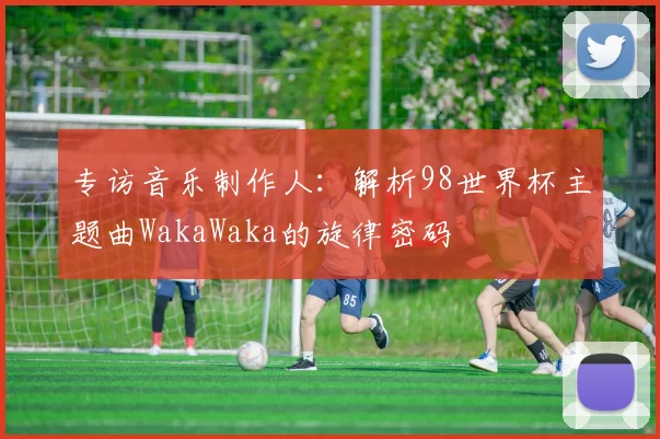 专访音乐制作人：解析98世界杯主题曲WakaWaka的旋律密码