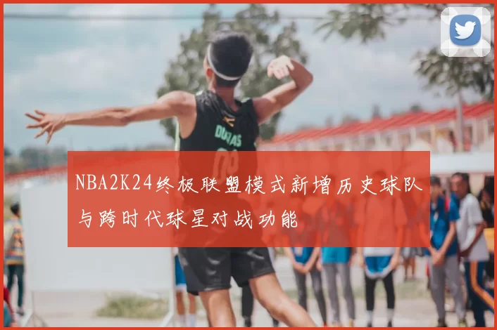 NBA2K24终极联盟模式新增历史球队与跨时代球星对战功能
