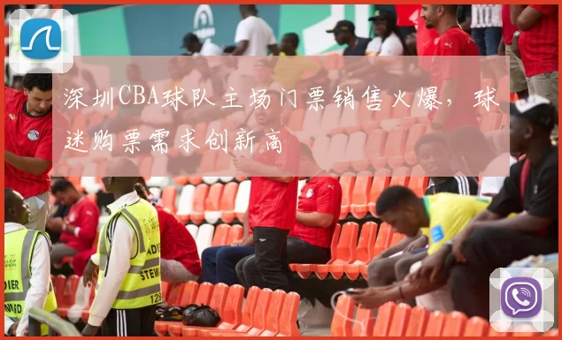 深圳CBA球队主场门票销售火爆，球迷购票需求创新高