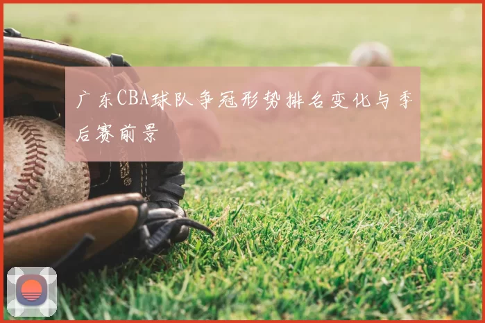 广东CBA球队争冠形势排名变化与季后赛前景