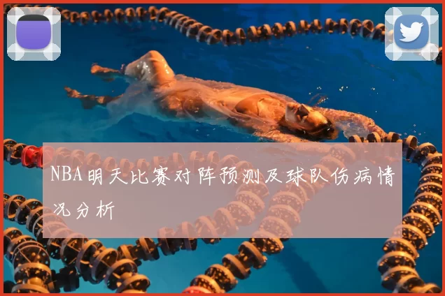 NBA明天比赛对阵预测及球队伤病情况分析