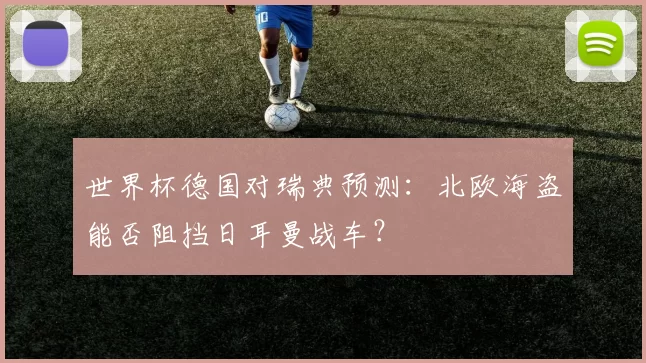 世界杯德国对瑞典预测:北欧海盗能否阻挡日耳曼战车?