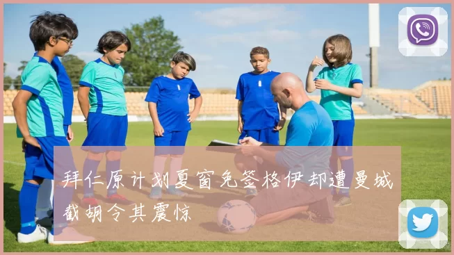 拜仁原计划夏窗免签格伊却遭曼城截胡令其震惊