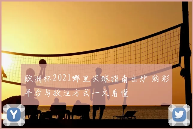 欧洲杯2021哪里买球指南出炉 购彩平台与投注方式一文看懂
