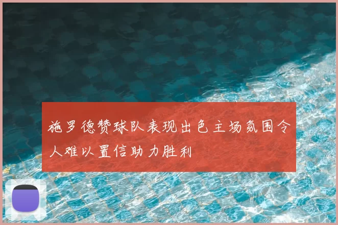 施罗德赞球队表现出色主场氛围令人难以置信助力胜利