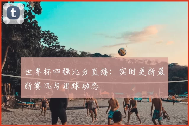世界杯四强比分直播:实时更新最新赛况与进球动态