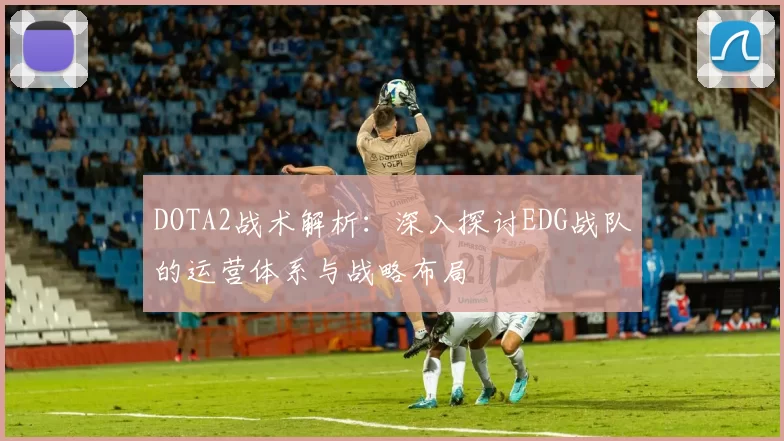 DOTA2战术解析:深入探讨EDG战队的运营体系与战略布局