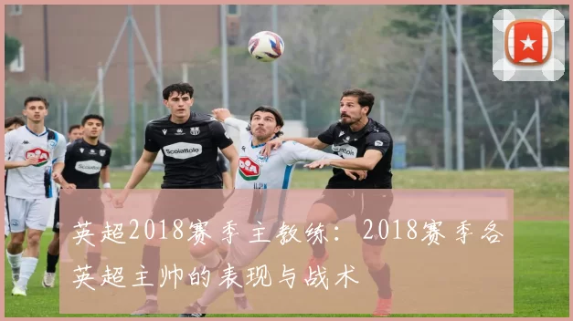 英超2018赛季主教练：2018赛季各英超主帅的表现与战术