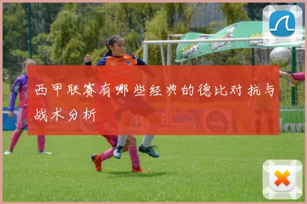 西甲联赛有哪些经典的德比对抗与战术分析