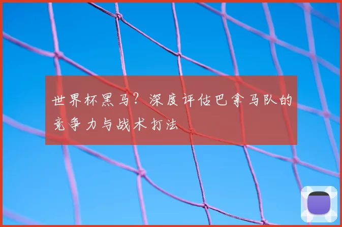 世界杯黑马？深度评估巴拿马队的竞争力与战术打法