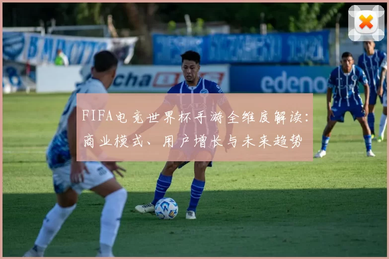 FIFA电竞世界杯手游全维度解读：商业模式、用户增长与未来趋势